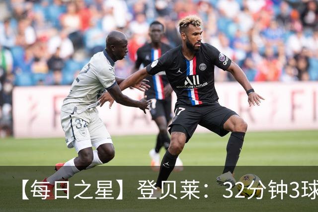 【每日之星】登贝莱：32分钟3球封神 用闪电帽子戏法让批评者闭嘴