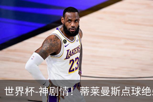 世界杯-神剧情！蒂莱曼斯点球绝杀 比利时加时3-2塞内加尔