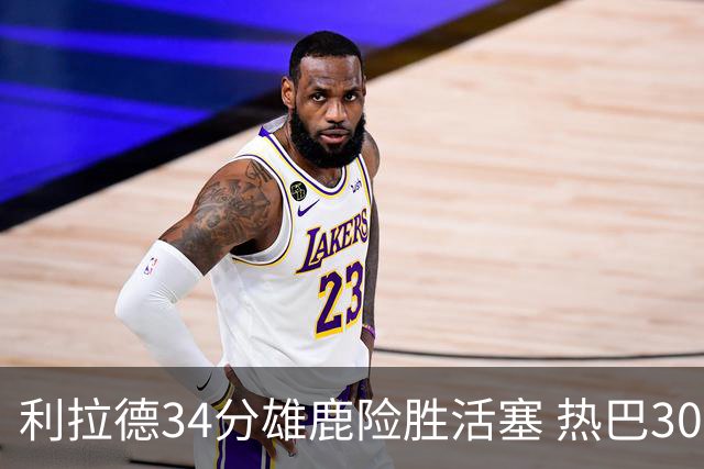 利拉德34分雄鹿险胜活塞 热巴30+11热火擒灰熊