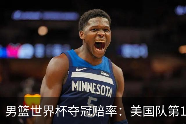 男篮世界杯夺冠赔率：美国队第1 欧美包揽8强